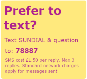 Prefer to text? Text SUNDIAL and your question to 78887. SMS cost £1.50 per reply. Max 3 replies. Standard network charges apply to messages sent.