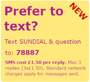 Prefer to text? Text SUNDIAL and your question to 78887. SMS cost £1.50 per reply. Max 3 replies (3 x £1.50). Standard network charges apply to messages sent.