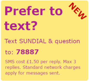 Prefer to text? Text SUNDIAL and your question to 78887. SMS cost £1.50 per reply. Max 3 replies. Standard network charges apply to messages sent.