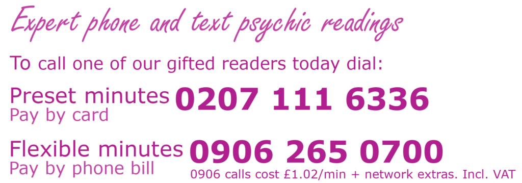 Expert phone and text psychic readings. To call one of our amazing readers today dial: Preset minutes (Pay by card) 02071116336. Flexible minutes (Pay by phone bill) 09062650700. 0906 calls cost £1.02 per minutes plus network extras. Prices include VAT.