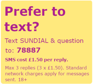 Prefer to text? Text SUNDIAL & question to: 78887. SMS cost £1.50 per reply. Max 3 replies (3 x £1.50). Standard network charges apply for messages sent. 18+